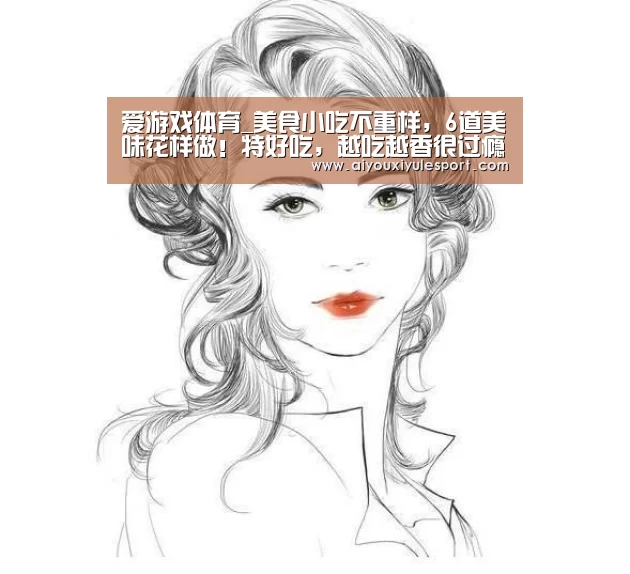 爱游戏体育_美食小吃不重样,6道美味花样做!特好吃,越吃越香很过瘾(图3) 爱游戏体育
