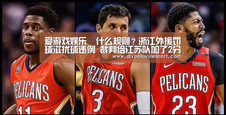爱游戏娱乐_
什么规则?浙江外援罚球滋扰球违例 裁判给江苏队加了2分(图2) 爱游戏体育