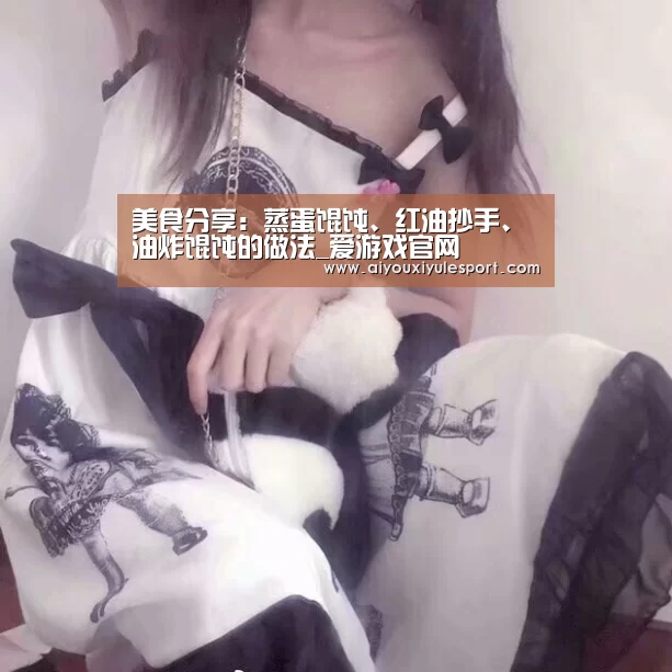 美食分享:蒸蛋馄饨、红油抄手、油炸馄饨的做法_爱游戏官网(图1) 爱游戏官网